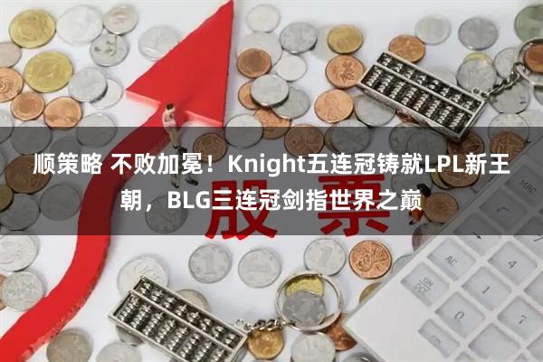 顺策略 不败加冕！Knight五连冠铸就LPL新王朝，BLG三连冠剑指世界之巅