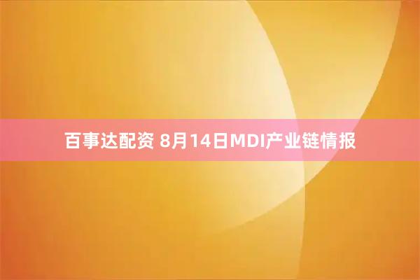 百事达配资 8月14日MDI产业链情报