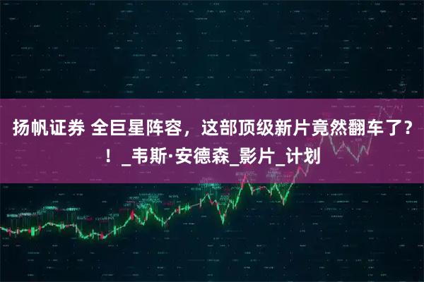 扬帆证券 全巨星阵容，这部顶级新片竟然翻车了？！_韦斯·安德森_影片_计划