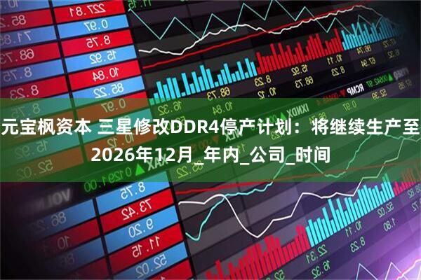 元宝枫资本 三星修改DDR4停产计划：将继续生产至2026年12月_年内_公司_时间