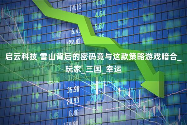 启云科技 雪山背后的密码竟与这款策略游戏暗合_玩家_三国_幸运
