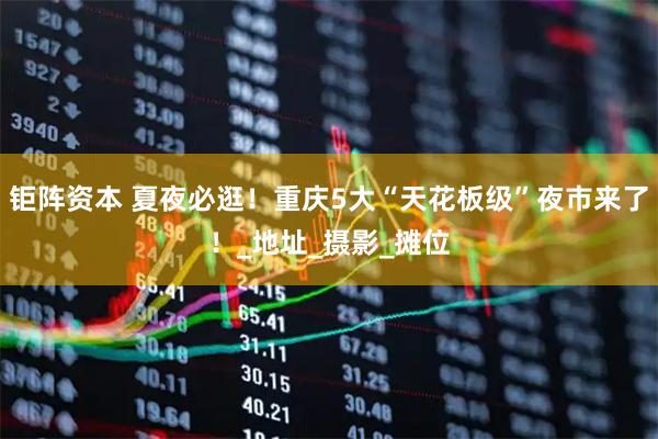 钜阵资本 夏夜必逛！重庆5大“天花板级”夜市来了！_地址_摄影_摊位