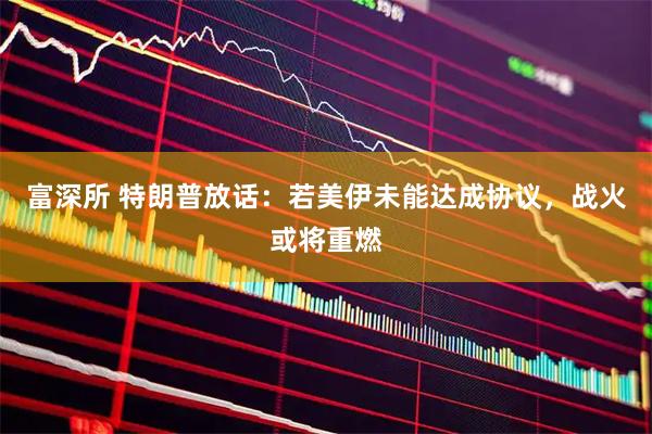 富深所 特朗普放话：若美伊未能达成协议，战火或将重燃