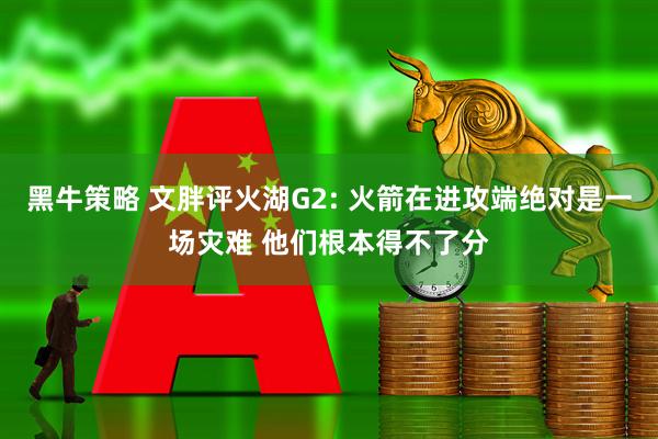 黑牛策略 文胖评火湖G2: 火箭在进攻端绝对是一场灾难 他们根本得不了分
