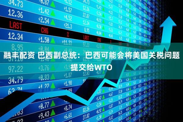 融丰配资 巴西副总统：巴西可能会将美国关税问题提交给WTO