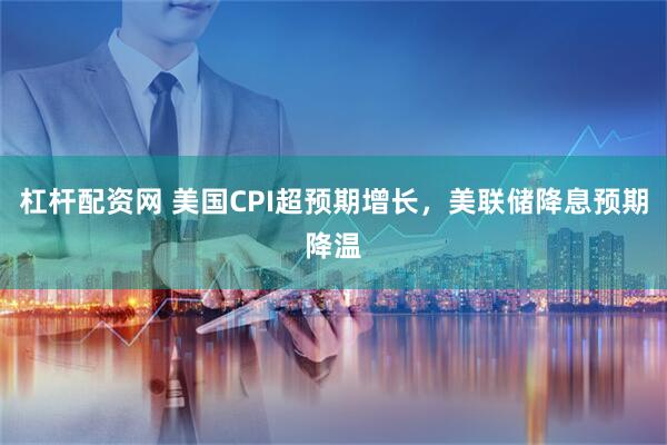 杠杆配资网 美国CPI超预期增长，美联储降息预期降温