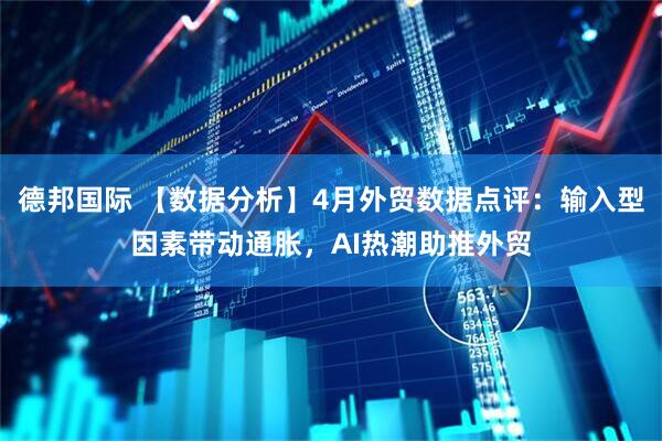 德邦国际 【数据分析】4月外贸数据点评：输入型因素带动通胀，AI热潮助推外贸