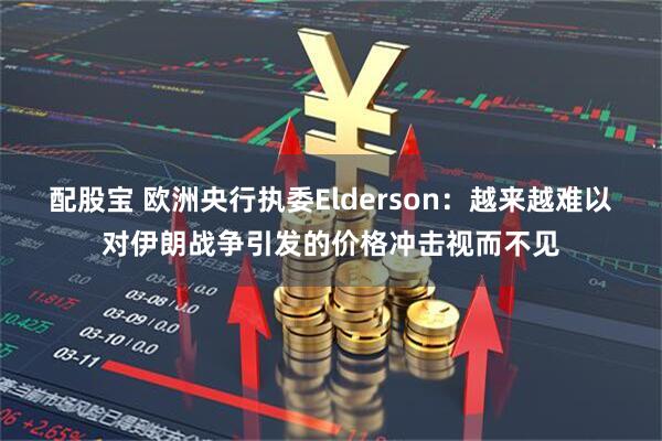 配股宝 欧洲央行执委Elderson：越来越难以对伊朗战争引发的价格冲击视而不见