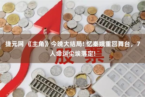 捷元网 《主角》今晚大结局! 忆秦娥重回舞台，7人命运尘埃落定!
