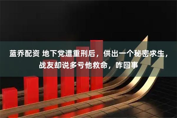蓝乔配资 地下党遭重刑后，供出一个秘密求生，战友却说多亏他救命，咋回事