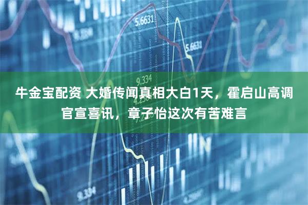 牛金宝配资 大婚传闻真相大白1天，霍启山高调官宣喜讯，章子怡这次有苦难言