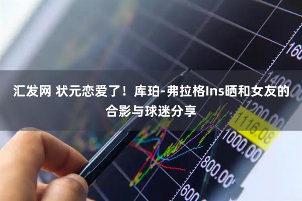 汇发网 状元恋爱了！库珀-弗拉格Ins晒和女友的合影与球迷分享