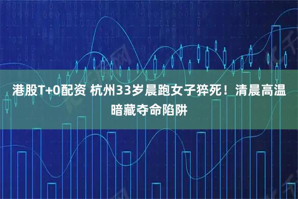 港股T+0配资 杭州33岁晨跑女子猝死！清晨高温暗藏夺命陷阱