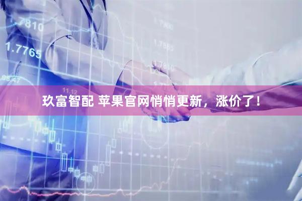 玖富智配 苹果官网悄悄更新，涨价了！