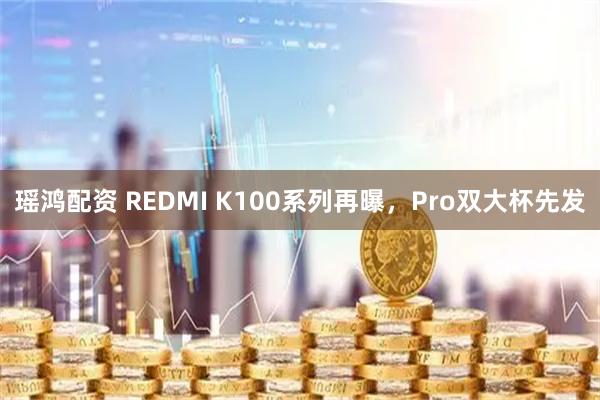 瑶鸿配资 REDMI K100系列再曝，Pro双大杯先发