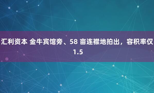 汇利资本 金牛宾馆旁、58 亩连襟地拍出，容积率仅 1.5